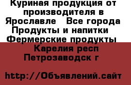 Куриная продукция от производителя в Ярославле - Все города Продукты и напитки » Фермерские продукты   . Карелия респ.,Петрозаводск г.